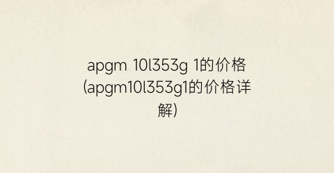 apgm 10l353g 1的价格(apgm10l353g1的价格详解)